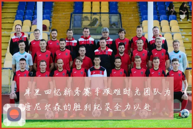 库里回忆新秀赛季艰难时光团队为唐尼尔森的胜利纪录全力以赴