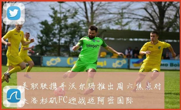 美职联携手沃尔玛推出周六焦点对决洛杉矶FC迎战迈阿密国际