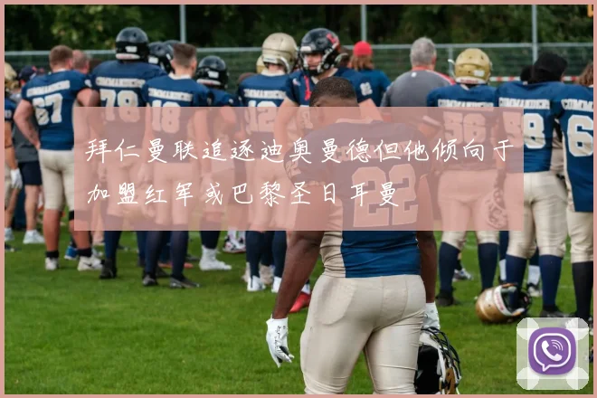 拜仁曼联追逐迪奥曼德但他倾向于加盟红军或巴黎圣日耳曼