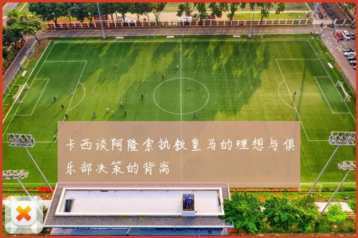 卡西谈阿隆索执教皇马的理想与俱乐部决策的背离