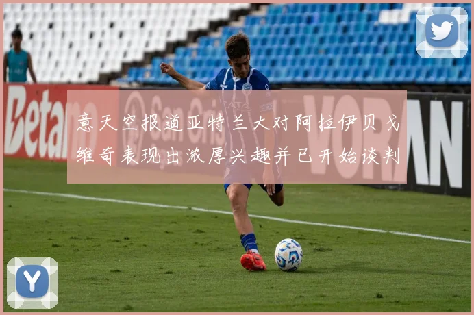 意天空报道亚特兰大对阿拉伊贝戈维奇表现出浓厚兴趣并已开始谈判