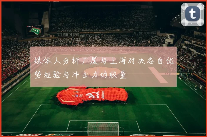 媒体人分析广厦与上海对决各自优势经验与冲击力的较量