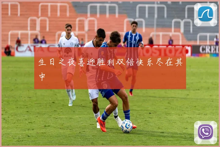 生日之夜喜迎胜利双倍快乐尽在其中