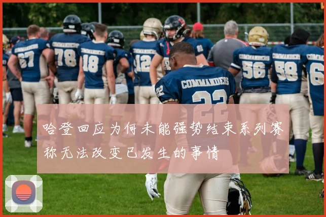 哈登回应为何未能强势结束系列赛称无法改变已发生的事情