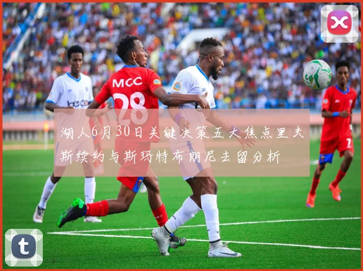 湖人6月30日关键决策五大焦点里夫斯续约与斯玛特布朗尼去留分析