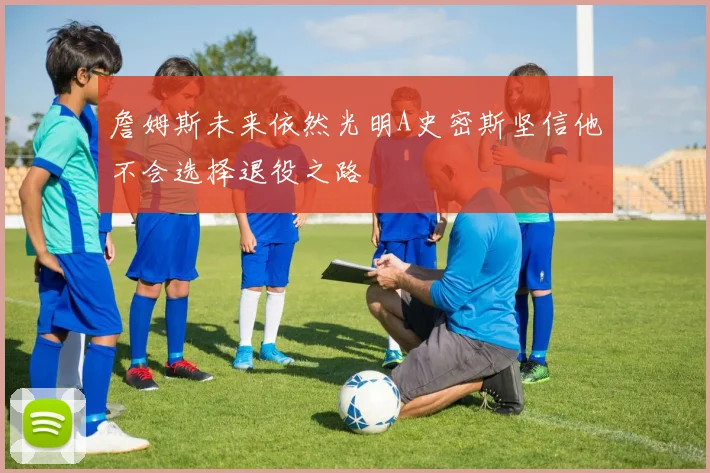 詹姆斯未来依然光明A史密斯坚信他不会选择退役之路