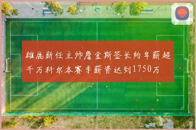 雄鹿新任主帅詹金斯签长约年薪超千万科尔本赛季薪资达到1750万