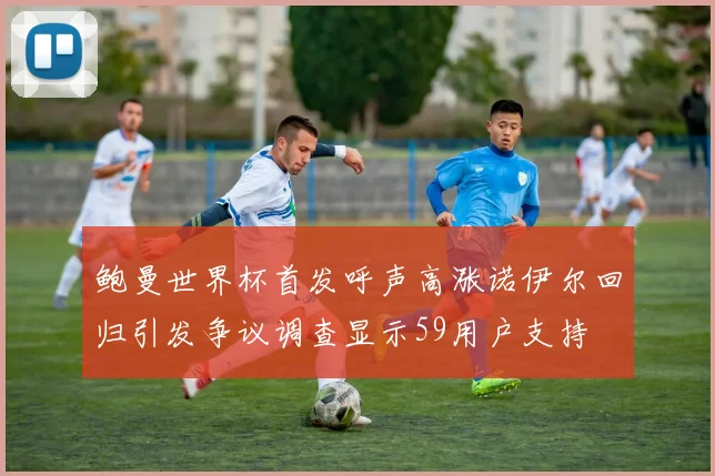 鲍曼世界杯首发呼声高涨诺伊尔回归引发争议调查显示59用户支持